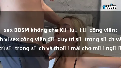 sex BDSM không che Kỷ luật ở công viên: Chấn chỉnh hành vi sex công viên để duy trì sự trong sạch và thoải mái cho mọi người.