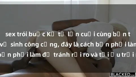 sex trói buộc Kể từ lần cuối cùng bạn thực hành sex nhà vệ sinh công cộng, đây là cách bạn phải làm để tránh rủi ro và tối ưu trải nghiệm.