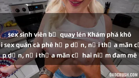 sex sinh viên bị quay lén Khám phá không gian độc đáo tại sex quán cà phê hấp dẫn, nơi thỏa mãn cả hai niềm đam mê
