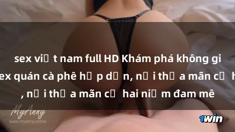 sex việt nam full HD Khám phá không gian độc đáo tại sex quán cà phê hấp dẫn, nơi thỏa mãn cả hai niềm đam mê