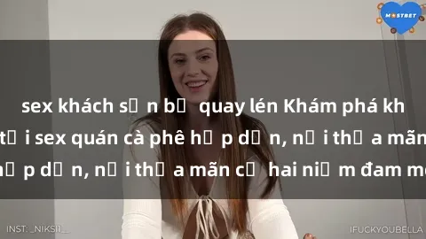 sex khách sạn bị quay lén Khám phá không gian độc đáo tại sex quán cà phê hấp dẫn, nơi thỏa mãn cả hai niềm đam mê