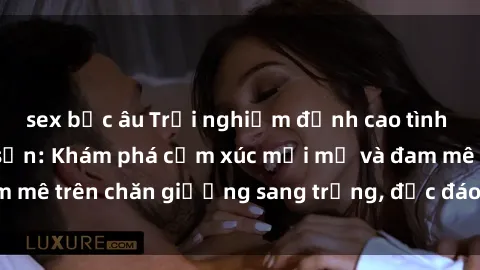 sex bắc âu Trải nghiệm đỉnh cao tình yêu tại sex khách sạn: Khám phá cảm xúc mới mẻ và đam mê trên chăn giường sang trọng, độc đáo, không giới hạn.