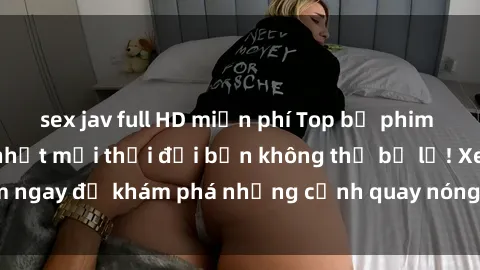 sex jav full HD miễn phí Top bộ phim sex Hàn Quốc hot nhất mọi thời đại bạn không thể bỏ lỡ! Xem ngay để khám phá những cảnh quay nóng bỏng, đầy nghẹt thở!