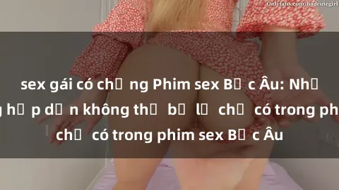 sex gái có chồng Phim sex Bắc Âu: Những cảnh nóng hấp dẫn không thể bỏ lỡ chỉ có trong phim sex Bắc Âu