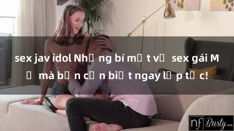 sex jav idol Những bí mật về sex gái Mỹ mà bạn cần biết ngay lập tức!