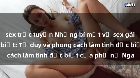 sex trực tuyến Những bí mật về sex gái Nga mà bạn chưa biết: Tư duy và phong cách làm tình đặc biệt của phụ nữ Nga