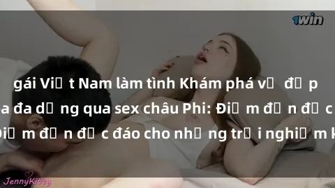 gái Việt Nam làm tình Khám phá vẻ đẹp tự nhiên và văn hóa đa dạng qua sex châu Phi: Điểm đến độc đáo cho những trải nghiệm khó quên