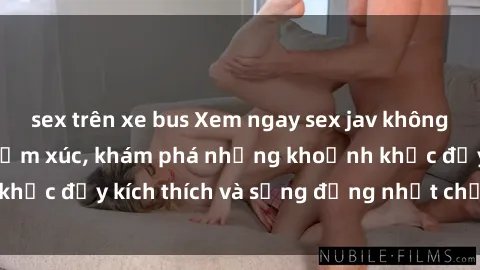sex trên xe bus Xem ngay sex jav không che để thỏa mãn cảm xúc, khám phá những khoảnh khắc đầy kích thích và sống động nhất chỉ trong click!