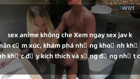 sex anime không che Xem ngay sex jav không che để thỏa mãn cảm xúc, khám phá những khoảnh khắc đầy kích thích và sống động nhất chỉ trong click!