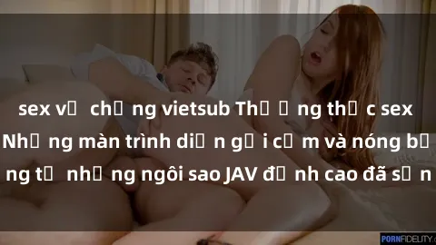 sex vợ chồng vietsub Thưởng thức sex JAV idol miễn phí: Những màn trình diễn gợi cảm và nóng bỏng từ những ngôi sao JAV đỉnh cao đã sẵn sàng để bạn khám phá.