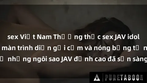 sex Việt Nam Thưởng thức sex JAV idol miễn phí: Những màn trình diễn gợi cảm và nóng bỏng từ những ngôi sao JAV đỉnh cao đã sẵn sàng để bạn khám phá.