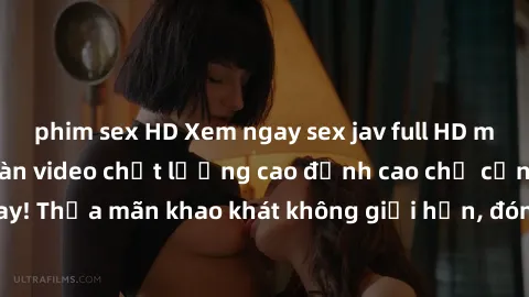 phim sex HD Xem ngay sex jav full HD miễn phí - Hàng ngàn video chất lượng cao đỉnh cao chỉ cần click vào ngay! Thỏa mãn khao khát không giới hạn, đón chờ những trải nghiệm mới lạ!