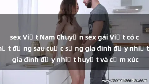 sex Việt Nam Chuyện sex gái Việt có chồng: Những bí mật đằng sau cuộc sống gia đình đầy nhiệt huyết và cảm xúc