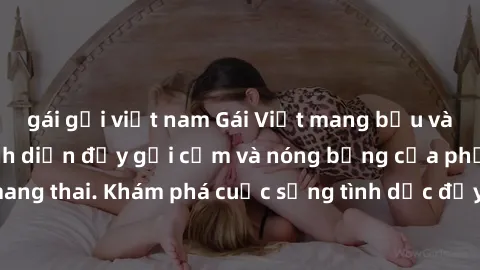 gái gọi việt nam Gái Việt mang bầu và làm tình: Màn trình diễn đầy gợi cảm và nóng bỏng của phụ nữ mang thai. Khám phá cuộc sống tình dục đầy hấp dẫn và mới lạ của họ!