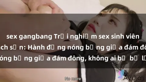 sex gangbang Trải nghiệm sex sinh viên sôi động trong khách sạn: Hành động nóng bỏng giữa đám đông, không ai bị bỏ lỡ