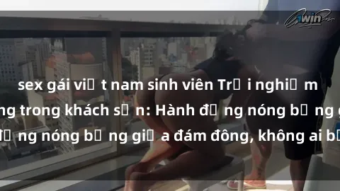 sex gái việt nam sinh viên Trải nghiệm sex sinh viên sôi động trong khách sạn: Hành động nóng bỏng giữa đám đông, không ai bị bỏ lỡ