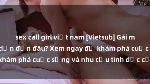sex call girl việt nam [Vietsub] Gái mại dâm châu Á hấp dẫn đến đâu? Xem ngay để khám phá cuộc sống và nhu cầu tình dục của họ!