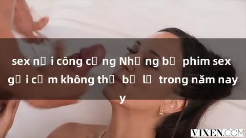 sex nơi công cộng Những bộ phim sex gợi cảm không thể bỏ lỡ trong năm nay