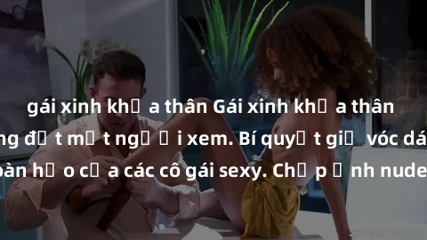 gái xinh khỏa thân Gái xinh khỏa thân khoe dáng nóng bỏng đốt mắt người xem. Bí quyết giữ vóc dáng hoàn hảo của các cô gái sexy. Chụp ảnh nude tự tin không sợ lộ hàng.
