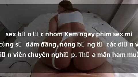 sex bạo lực nhóm Xem ngay phim sex miễn phí tại đây - cùng sự dâm đãng, nóng bỏng từ các diễn viên chuyên nghiệp. Thỏa mãn ham muốn ngay hôm nay!