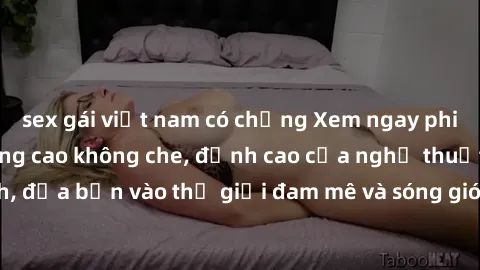 sex gái việt nam có chồng Xem ngay phim sex HD chất lượng cao không che, đỉnh cao của nghệ thuật làm tình, đưa bạn vào thế giới đam mê và sóng gió của tình yêu không giới hạn.