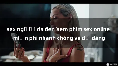 sex người da đen Xem phim sex online miễn phí nhanh chóng và dễ dàng