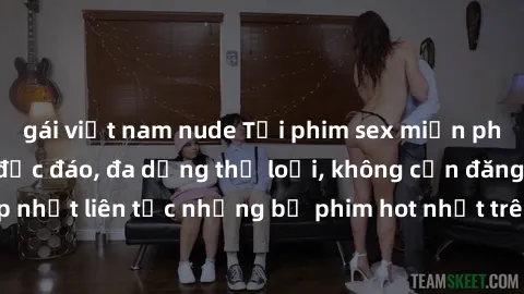 gái việt nam nude Tải phim sex miễn phí chất lượng cao độc đáo, đa dạng thể loại, không cần đăng ký tài khoản. Cập nhật liên tục những bộ phim hot nhất trên thị trường. Sự lựa chọn hàng đầu cho người