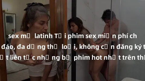 sex mỹ latinh Tải phim sex miễn phí chất lượng cao độc đáo, đa dạng thể loại, không cần đăng ký tài khoản. Cập nhật liên tục những bộ phim hot nhất trên thị trường. Sự lựa chọn hàng đầu cho người yêu
