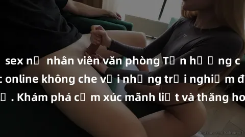 sex nữ nhân viên văn phòng Tận hưởng cuộc sống tình dục online không che với những trải nghiệm độc đáo và mới lạ. Khám phá cảm xúc mãnh liệt và thăng hoa cùng đối tác tại các trang web chuyên nghiệp.