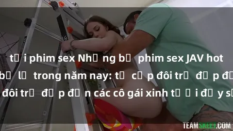 tải phim sex Những bộ phim sex JAV hot nhất không thể bỏ lỡ trong năm nay: từ cặp đôi trẻ đẹp đến các cô gái xinh tươi đầy sức hút.