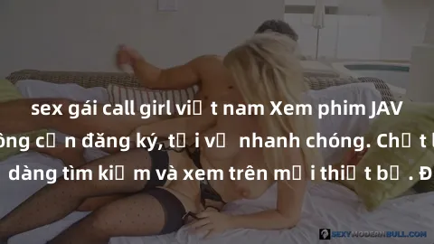 sex gái call girl việt nam Xem phim JAV online miễn phí không cần đăng ký, tải về nhanh chóng. Chất lượng HD, dễ dàng tìm kiếm và xem trên mọi thiết bị. Đặc biệt, không quảng cáo làm phiền.