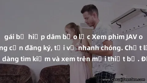 gái bị hiếp dâm bạo lực Xem phim JAV online miễn phí không cần đăng ký, tải về nhanh chóng. Chất lượng HD, dễ dàng tìm kiếm và xem trên mọi thiết bị. Đặc biệt, không quảng cáo làm phiền.