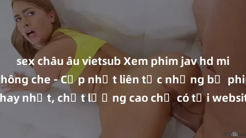 sex châu âu vietsub Xem phim jav hd miễn phí đỉnh cao không che - Cập nhật liên tục những bộ phim sex hay nhất, chất lượng cao chỉ có tại website chuyên nghiệp hàng đầu.