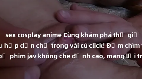 sex cosplay anime Cùng khám phá thế giới jav không che siêu hấp dẫn chỉ trong vài cú click! Đắm chìm trong những bộ phim jav không che đỉnh cao, mang lại trải nghiệm thú vị và đầy kích thích.
