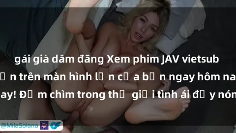 gái già dâm đãng Xem phim JAV vietsub mới nhất và hấp dẫn trên màn hình lớn của bạn ngay hôm nay! Đắm chìm trong thế giới tình ái đầy nóng bỏng và kích thích.