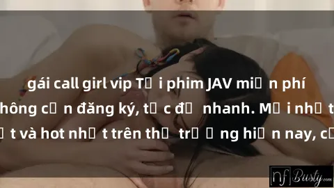 gái call girl vip Tải phim JAV miễn phí chất lượng cao, không cần đăng ký, tốc độ nhanh. Mới nhất và hot nhất trên thị trường hiện nay, cập nhật hàng ngày.