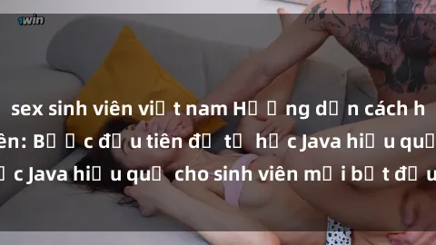 sex sinh viên việt nam Hướng dẫn cách học Java cho sinh viên: Bước đầu tiên để tự học Java hiệu quả cho sinh viên mới bắt đầu là gì?
