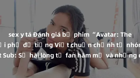 sex y tá Đánh giá bộ phim “Avatar: The Last Airbender” với phụ đề tiếng Việt chuẩn chỉnh từ nhóm Jav Việt Sub: Sự hài lòng từ fan hâm mộ và những điểm đáng chú ý trong bộ phim.
