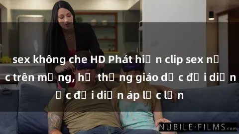 sex không che HD Phát hiện clip sex nữ sinh gây sốc trên mạng, hệ thống giáo dục đối diện áp lực lớn