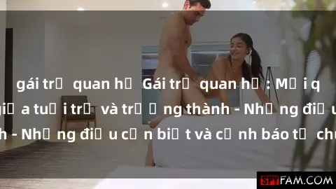 gái trẻ quan hệ Gái trẻ quan hệ: Mối quan hệ khác biệt giữa tuổi trẻ và trưởng thành - Những điều cần biết và cảnh báo từ chuyên gia