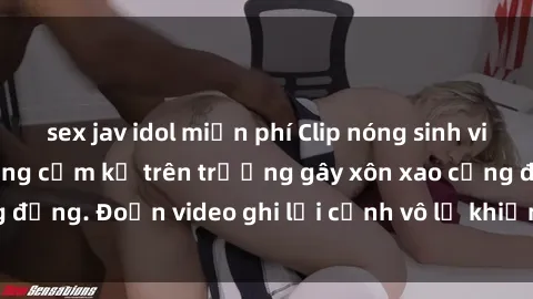 sex jav idol miễn phí Clip nóng sinh viên gây sốc: Hành động cấm kỵ trên trường gây xôn xao cộng đồng. Đoạn video ghi lại cảnh vô lễ khiến dư luận bức xúc.