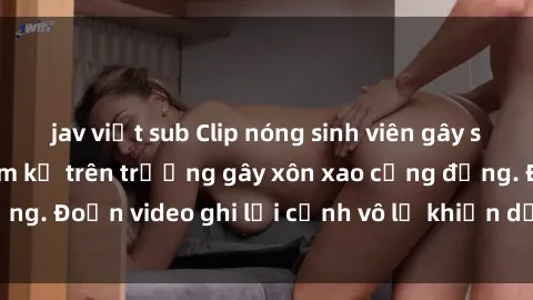 jav việt sub Clip nóng sinh viên gây sốc: Hành động cấm kỵ trên trường gây xôn xao cộng đồng. Đoạn video ghi lại cảnh vô lễ khiến dư luận bức xúc.