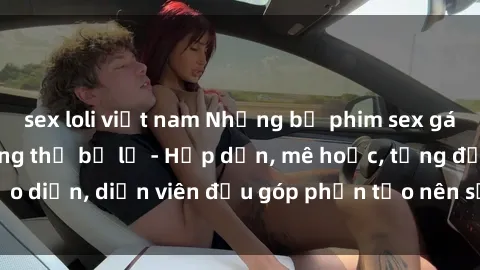 sex loli việt nam Những bộ phim sex gái già đỉnh cao không thể bỏ lỡ - Hấp dẫn, mê hoặc, từng đạo diễn, diễn viên đều góp phần tạo nên sự hấp dẫn, kích thích.