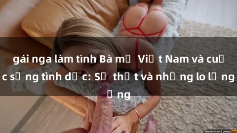 gái nga làm tình Bà mẹ Việt Nam và cuộc sống tình dục: Sự thật và những lo lắng