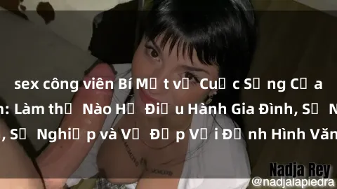 sex công viên Bí Mật về Cuộc Sống Của Các MILF Việt Nam: Làm thế Nào Họ Điều Hành Gia Đình, Sự Nghiệp và Vẻ Đẹp Với Định Hình Văn Hóa Đương Đại