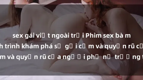 sex gái việt ngoài trời Phim sex bà mẹ nóng bỏng: Hành trình khám phá sự gợi cảm và quyến rũ của người phụ nữ trưởng thành.