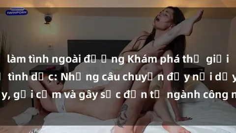làm tình ngoài đường Khám phá thế giới của phim sex nô lệ tình dục: Những câu chuyện đầy nổi dậy, gợi cảm và gây sốc đến từ ngành công nghiệp giải trí đen tối
