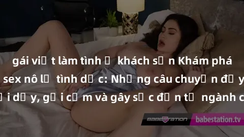 gái việt làm tình ở khách sạn Khám phá thế giới của phim sex nô lệ tình dục: Những câu chuyện đầy nổi dậy, gợi cảm và gây sốc đến từ ngành công nghiệp giải trí đen tối
