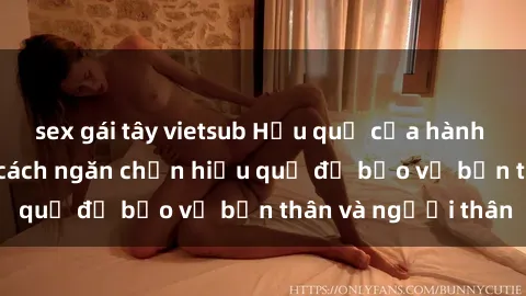sex gái tây vietsub Hậu quả của hành vi bạo dâm sex và cách ngăn chặn hiệu quả để bảo vệ bản thân và người thân