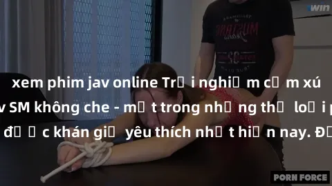 xem phim jav online Trải nghiệm cảm xúc thăng hoa với jav SM không che - một trong những thể loại phim người lớn được khán giả yêu thích nhất hiện nay. Đảm bảo đem lại sự hấp dẫn, kích thích tối đa ch